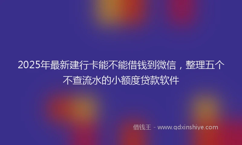 2025年最新建行卡能不能借钱到微信，整理五个不查流水的小额度贷款软件