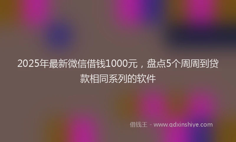 2025年最新微信借钱1000元，盘点5个周周到贷款相同系列的软件