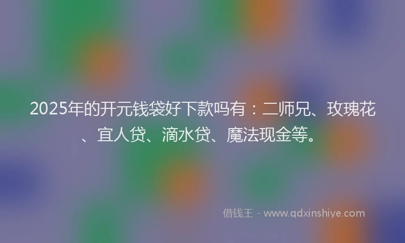 2025年的开元钱袋好下款吗有：二师兄、玫瑰花、宜人贷、滴水贷、魔法现金等。