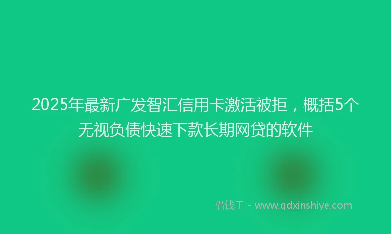 2025年最新广发智汇信用卡激活被拒，概括5个无视负债快速下款长期网贷的软件
