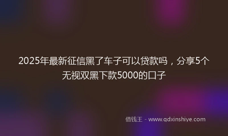 2025年最新征信黑了车子可以贷款吗，分享5个无视双黑下款5000的口子