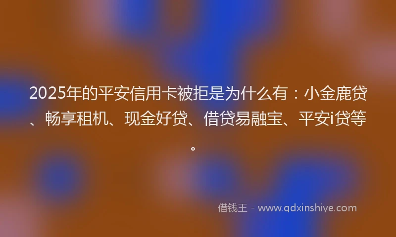 2025年的平安信用卡被拒是为什么有：小金鹿贷、畅享租机、现金好贷、借贷易融宝、平安i贷等。
