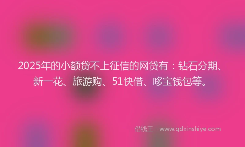 2025年的小额贷不上征信的网贷有：钻石分期、新一花、旅游购、51快借、哆宝钱包等。