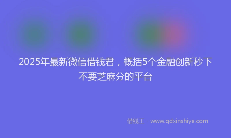 2025年最新微信借钱君，概括5个金融创新秒下不要芝麻分的平台
