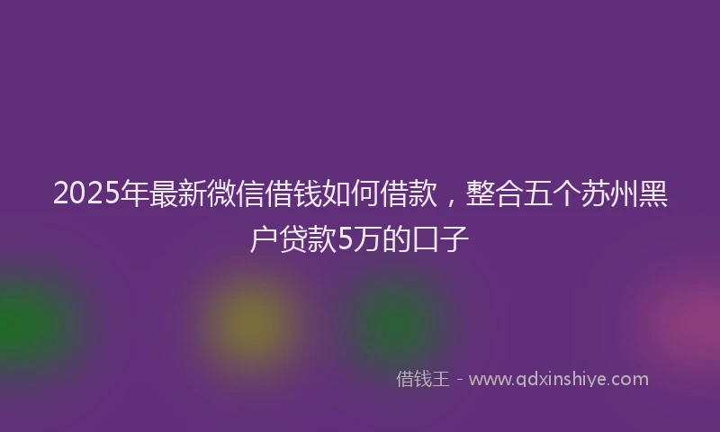 2025年最新微信借钱如何借款，整合五个苏州黑户贷款5万的口子
