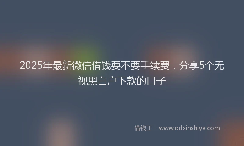 2025年最新微信借钱要不要手续费，分享5个无视黑白户下款的口子