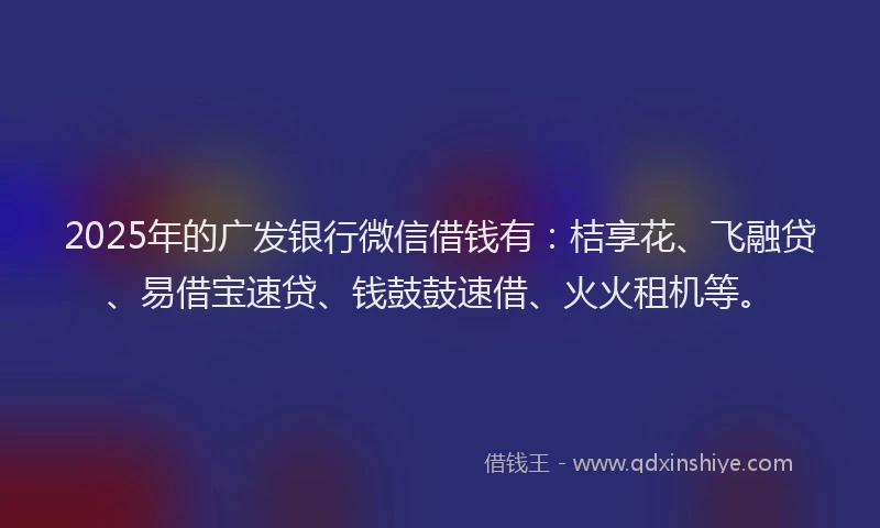 2025年的广发银行微信借钱有：桔享花、飞融贷、易借宝速贷、钱鼓鼓速借、火火租机等。