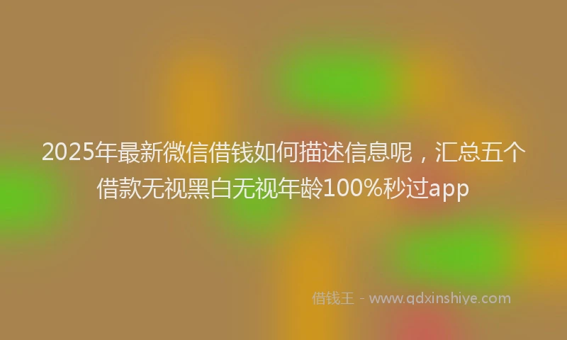 2025年最新微信借钱如何描述信息呢，汇总五个借款无视黑白无视年龄100%秒过app