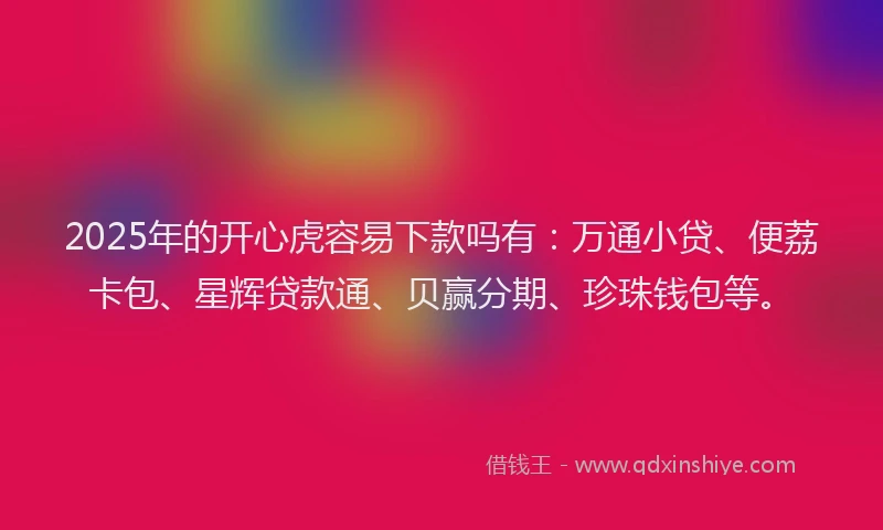 2025年的开心虎容易下款吗有：万通小贷、便荔卡包、星辉贷款通、贝赢分期、珍珠钱包等。