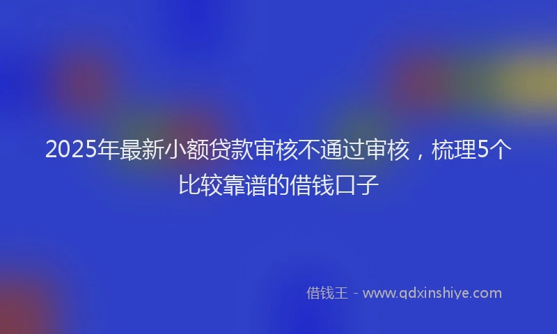 2025年最新小额贷款审核不通过审核，梳理5个比较靠谱的借钱口子