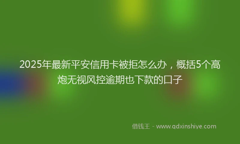 2025年最新平安信用卡被拒怎么办，概括5个高炮无视风控逾期也下款的口子