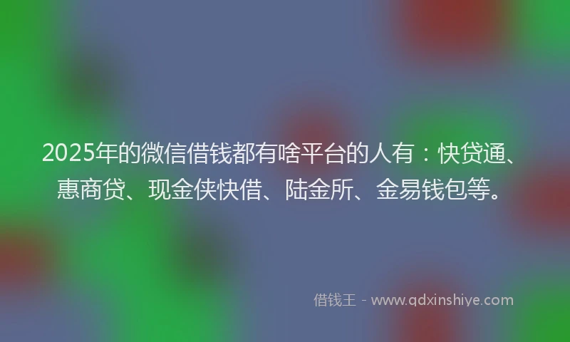 2025年的微信借钱都有啥平台的人有：快贷通、惠商贷、现金侠快借、陆金所、金易钱包等。
