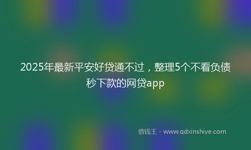 2025年最新平安好贷通不过，整理5个不看负债秒下款的网贷app