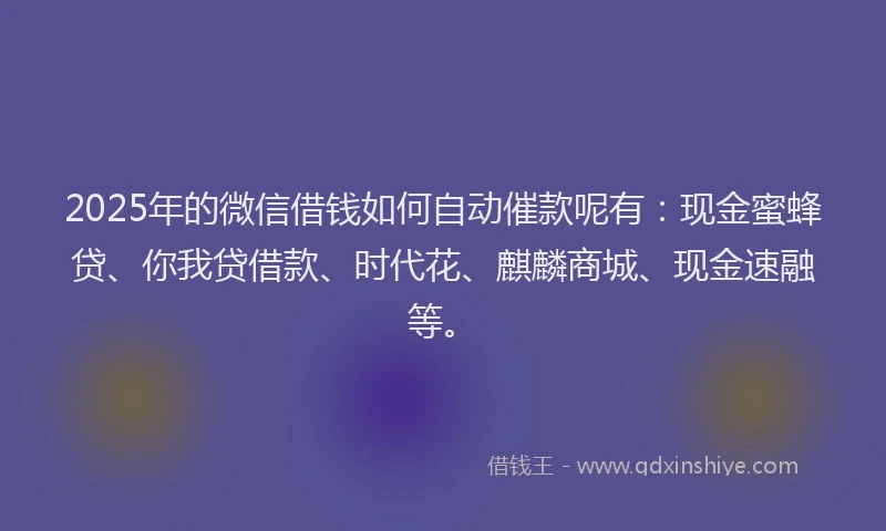2025年的微信借钱如何自动催款呢有：现金蜜蜂贷、你我贷借款、时代花、麒麟商城、现金速融等。