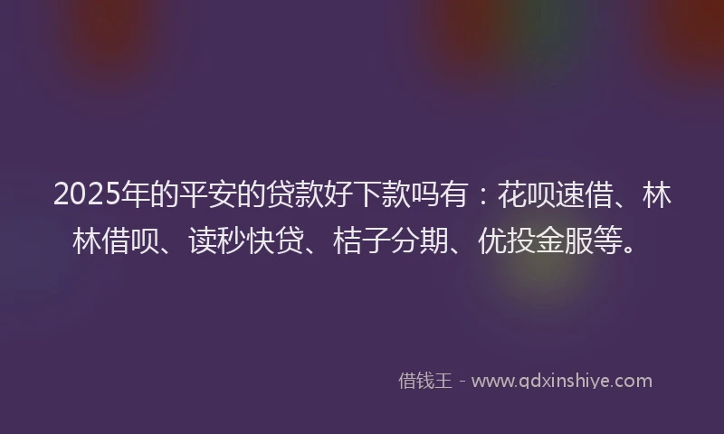 2025年的平安的贷款好下款吗有：花呗速借、林林借呗、读秒快贷、桔子分期、优投金服等。