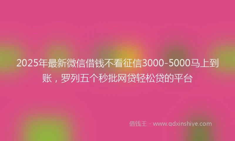 2025年最新微信借钱不看征信3000-5000马上到账，罗列五个秒批网贷轻松贷的平台