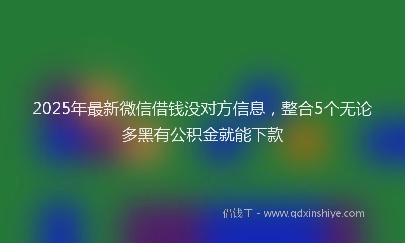 2025年最新微信借钱没对方信息，整合5个无论多黑有公积金就能下款
