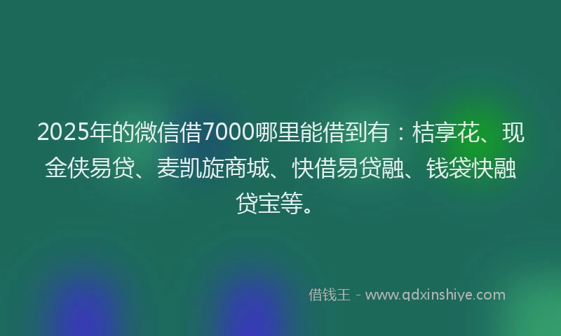 2025年的微信借7000哪里能借到有：桔享花、现金侠易贷、麦凯旋商城、快借易贷融、钱袋快融贷宝等。