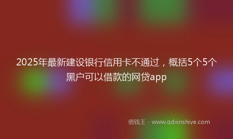 2025年最新建设银行信用卡不通过，概括5个5个黑户可以借款的网贷app