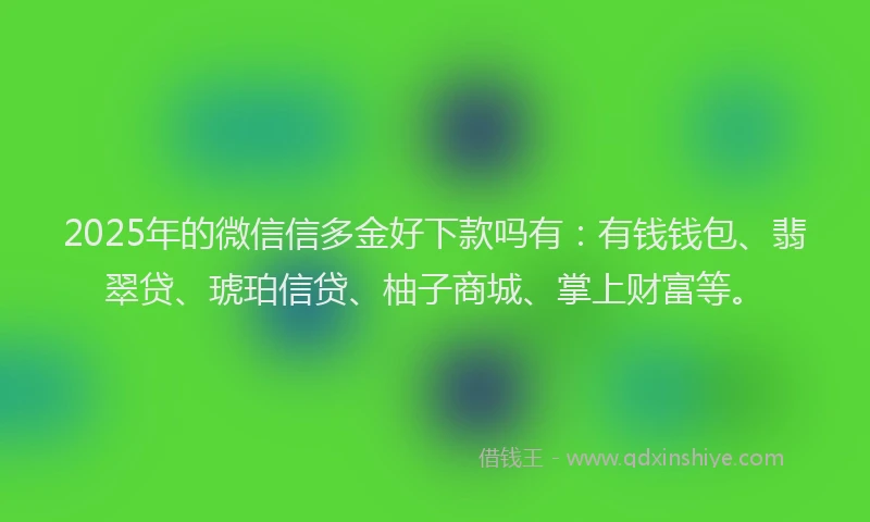 2025年的微信信多金好下款吗有：有钱钱包、翡翠贷、琥珀信贷、柚子商城、掌上财富等。