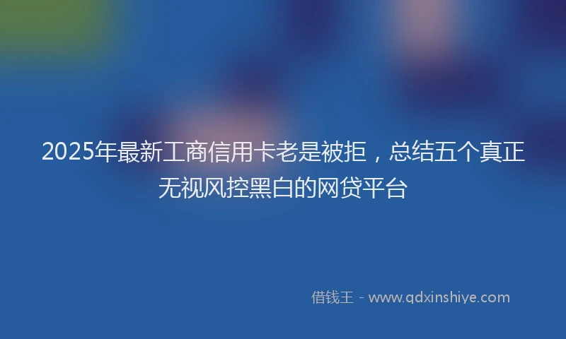 2025年最新工商信用卡老是被拒，总结五个真正无视风控黑白的网贷平台