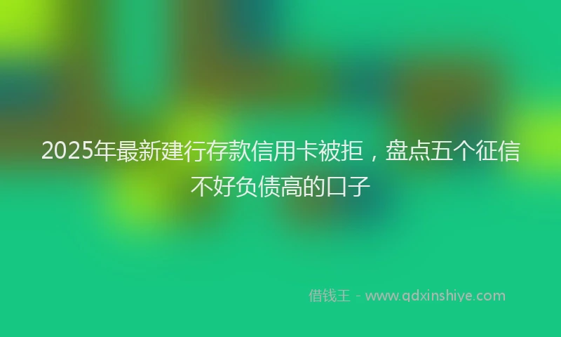 2025年最新建行存款信用卡被拒，盘点五个征信不好负债高的口子