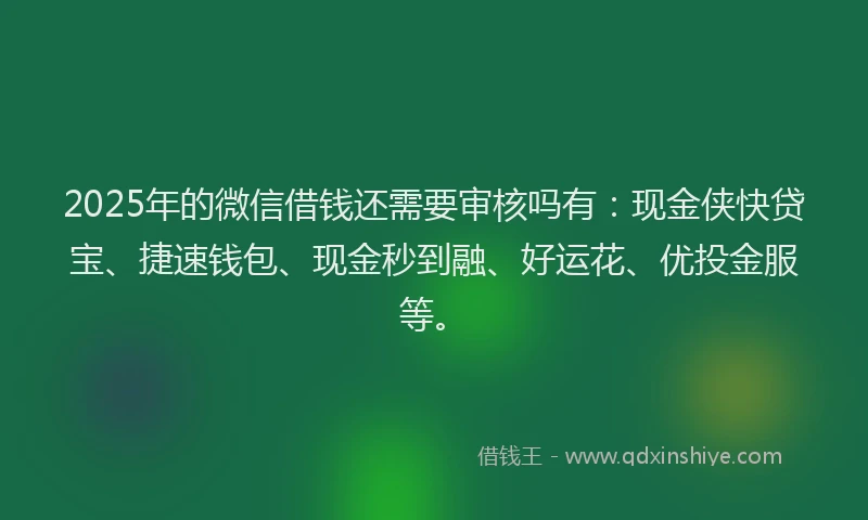 2025年的微信借钱还需要审核吗有：现金侠快贷宝、捷速钱包、现金秒到融、好运花、优投金服等。