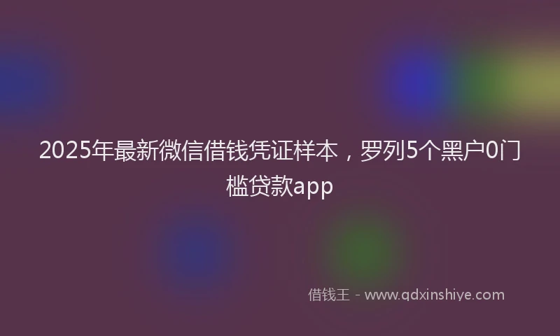 2025年最新微信借钱凭证样本，罗列5个黑户0门槛贷款app