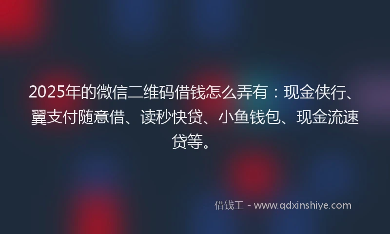 2025年的微信二维码借钱怎么弄有：现金侠行、翼支付随意借、读秒快贷、小鱼钱包、现金流速贷等。