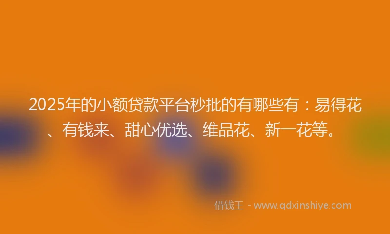 2025年的小额贷款平台秒批的有哪些有：易得花、有钱来、甜心优选、维品花、新一花等。