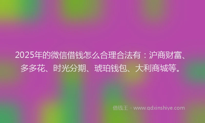 2025年的微信借钱怎么合理合法有：沪商财富、多多花、时光分期、琥珀钱包、大利商城等。