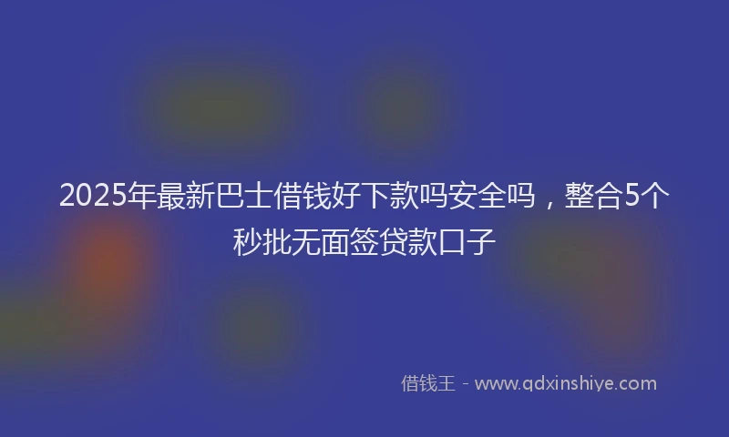 2025年最新巴士借钱好下款吗安全吗，整合5个秒批无面签贷款口子