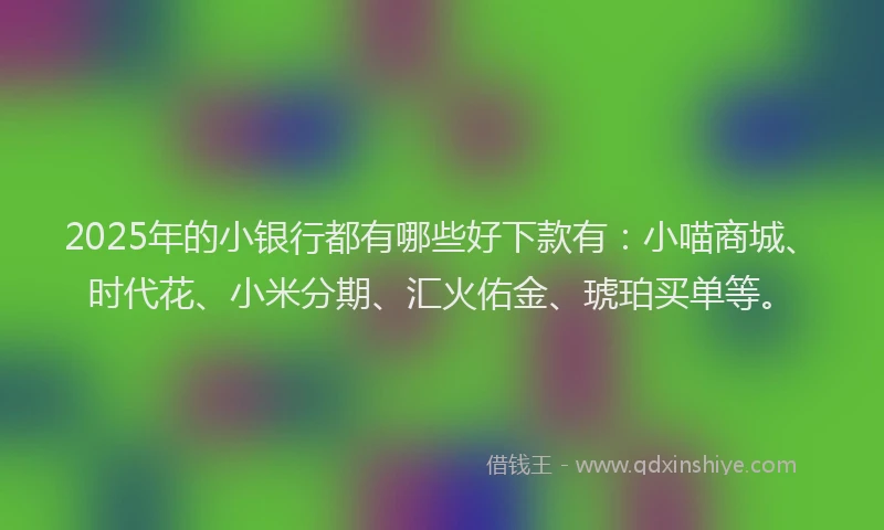 2025年的小银行都有哪些好下款有：小喵商城、时代花、小米分期、汇火佑金、琥珀买单等。