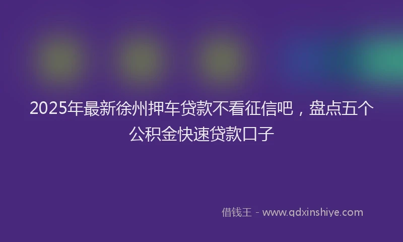 2025年最新徐州押车贷款不看征信吧，盘点五个公积金快速贷款口子