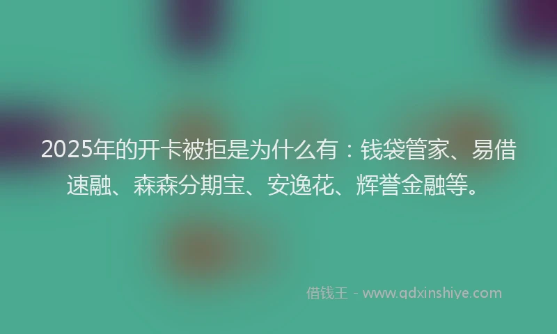 2025年的开卡被拒是为什么有：钱袋管家、易借速融、森森分期宝、安逸花、辉誉金融等。