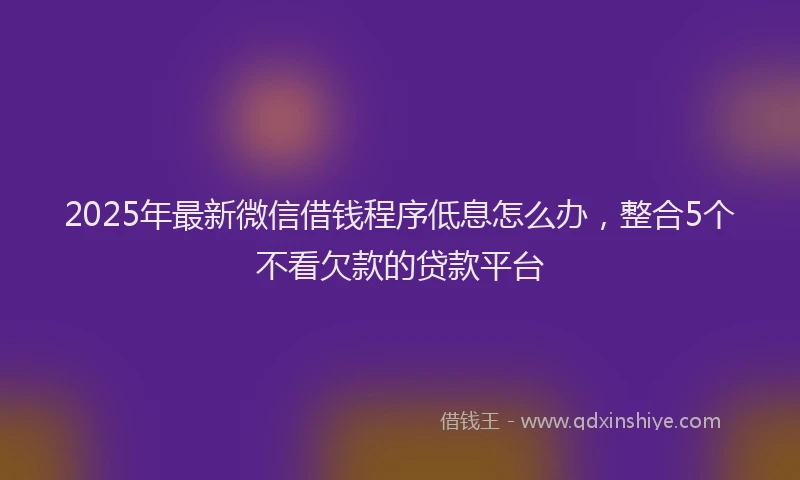 2025年最新微信借钱程序低息怎么办，整合5个不看欠款的贷款平台