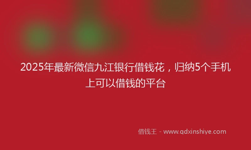 2025年最新微信九江银行借钱花，归纳5个手机上可以借钱的平台