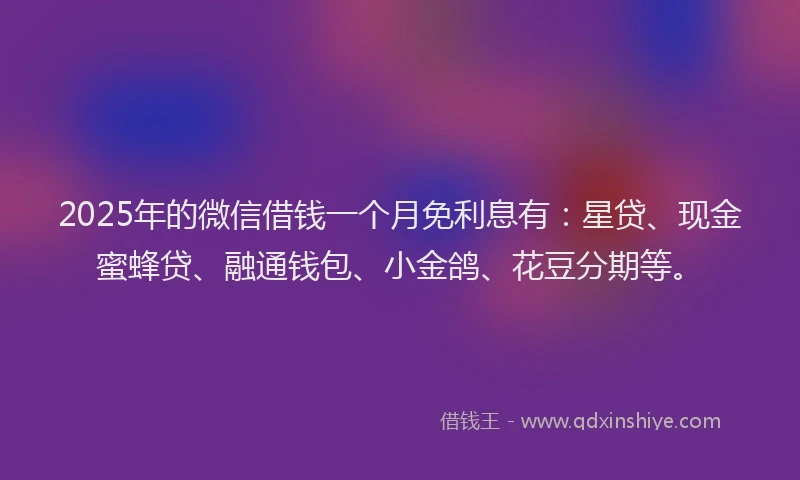 2025年的微信借钱一个月免利息有：星贷、现金蜜蜂贷、融通钱包、小金鸽、花豆分期等。