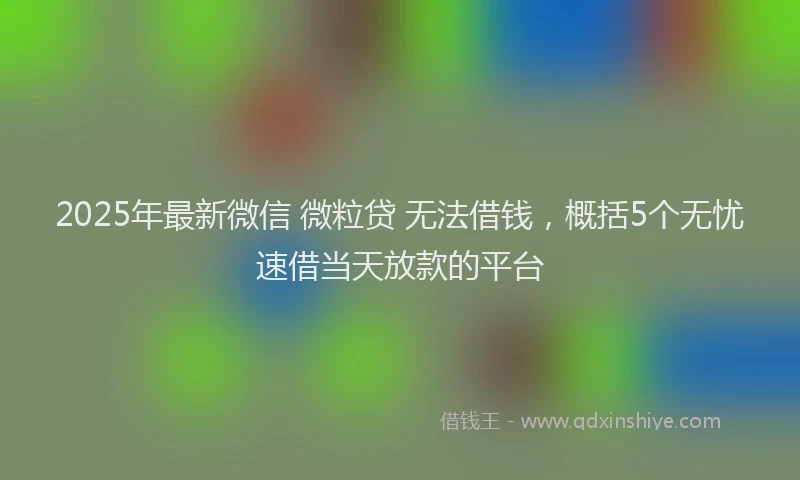 2025年最新微信 微粒贷 无法借钱，概括5个无忧速借当天放款的平台