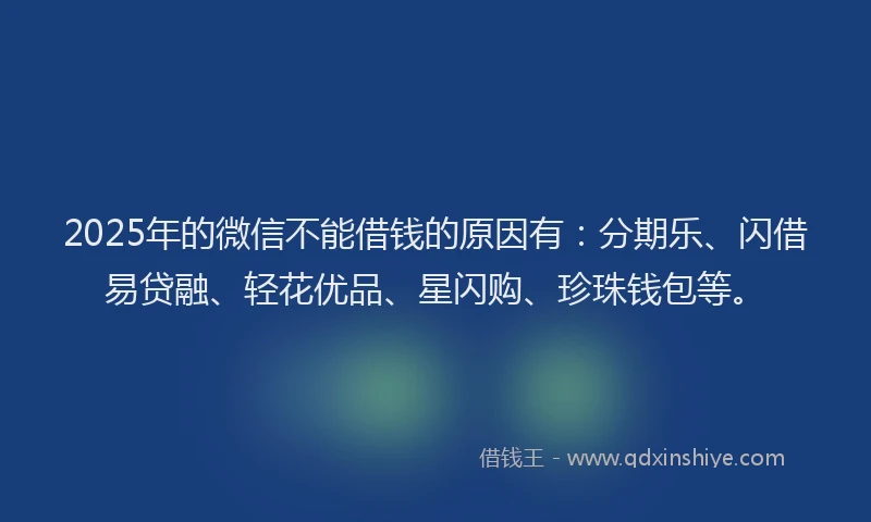 2025年的微信不能借钱的原因有：分期乐、闪借易贷融、轻花优品、星闪购、珍珠钱包等。