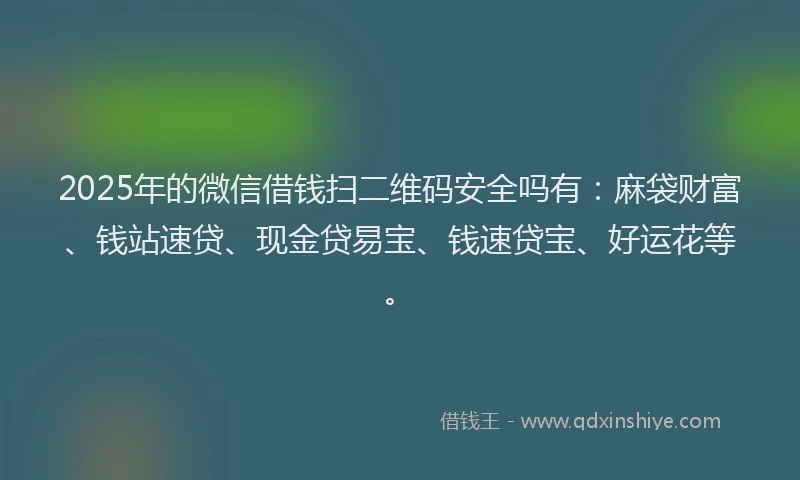 2025年的微信借钱扫二维码安全吗有：麻袋财富、钱站速贷、现金贷易宝、钱速贷宝、好运花等。