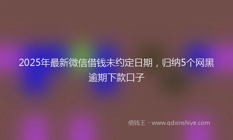 2025年最新微信借钱未约定日期，归纳5个网黑逾期下款口子
