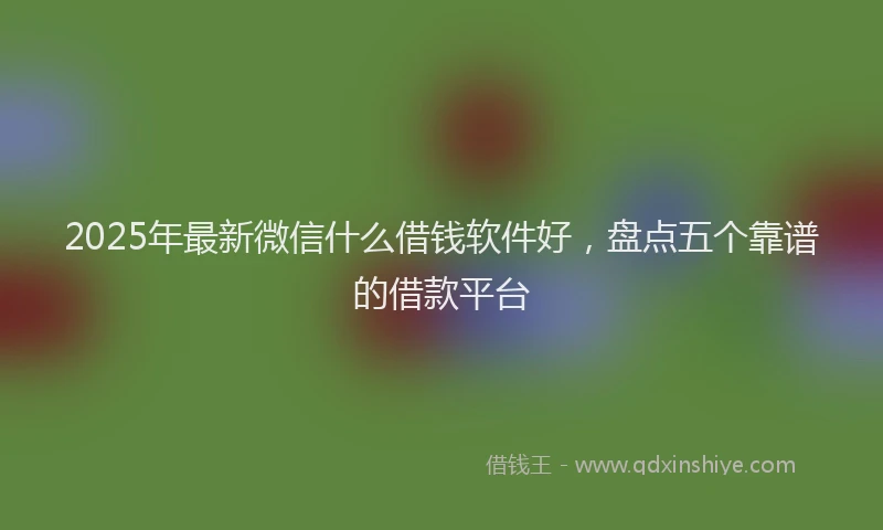 2025年最新微信什么借钱软件好，盘点五个靠谱的借款平台