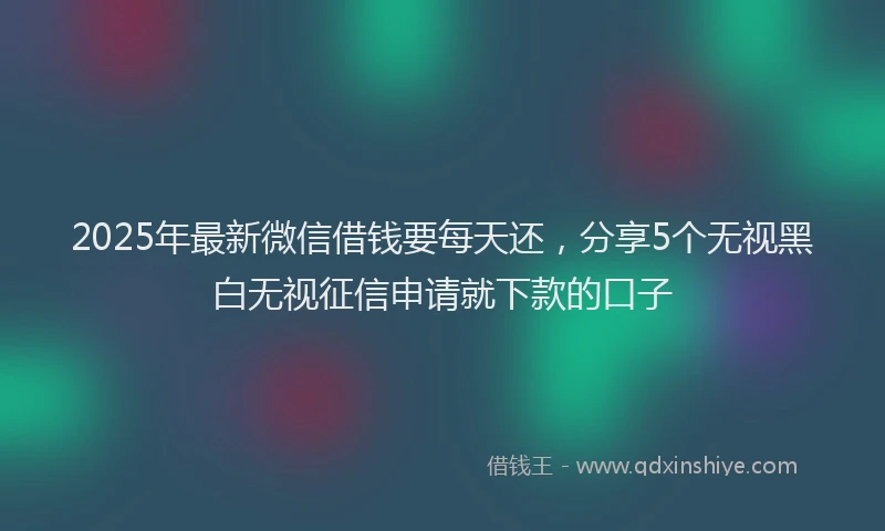 2025年最新微信借钱要每天还，分享5个无视黑白无视征信申请就下款的口子