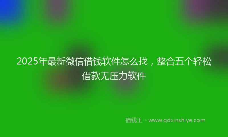 2025年最新微信借钱软件怎么找，整合五个轻松借款无压力软件