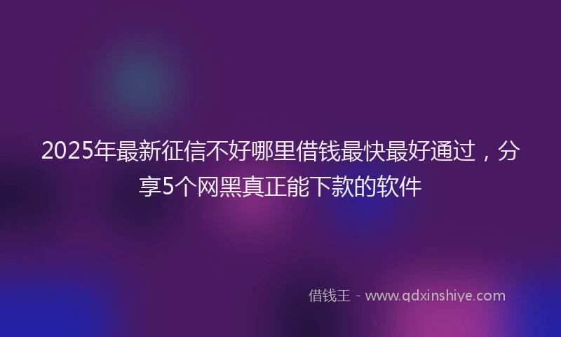 2025年最新征信不好哪里借钱最快最好通过，分享5个网黑真正能下款的软件