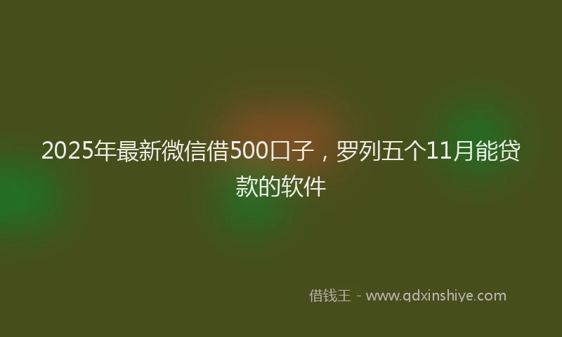 2025年最新微信借500口子，罗列五个11月能贷款的软件