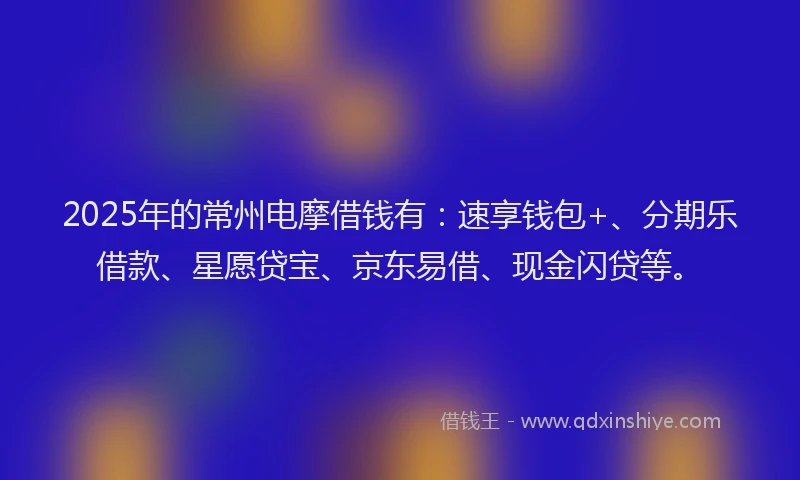 2025年的常州电摩借钱有：速享钱包+、分期乐借款、星愿贷宝、京东易借、现金闪贷等。