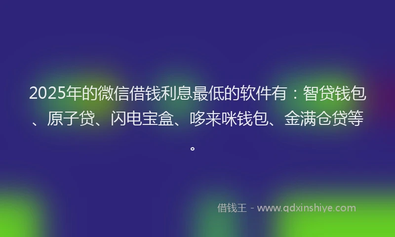 2025年的微信借钱利息最低的软件有：智贷钱包、原子贷、闪电宝盒、哆来咪钱包、金满仓贷等。