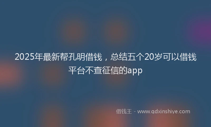 2025年最新帮孔明借钱，总结五个20岁可以借钱平台不查征信的app